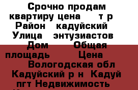 Срочно продам квартиру цена 450 т.р. › Район ­ кадуйский  › Улица ­ энтузиастов › Дом ­ 4 › Общая площадь ­ 26 › Цена ­ 450 000 - Вологодская обл., Кадуйский р-н, Кадуй пгт Недвижимость » Квартиры продажа   